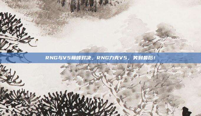 RNG与V5巅峰对决，RNG力克V5，笑到最后！  第1张