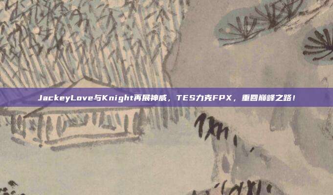 JackeyLove与Knight再展神威，TES力克FPX，重回巅峰之路！  第1张