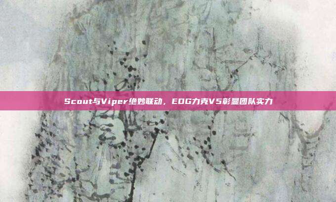 Scout与Viper绝妙联动，EDG力克V5彰显团队实力  第1张