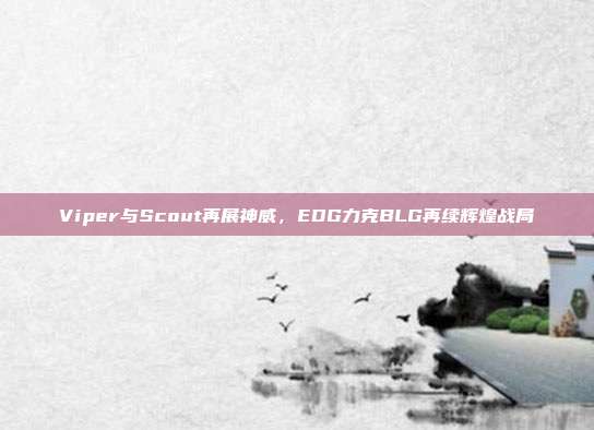 Viper与Scout再展神威，EDG力克BLG再续辉煌战局  第1张