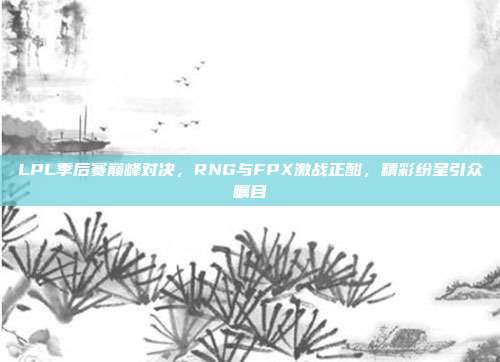 LPL季后赛巅峰对决，RNG与FPX激战正酣，精彩纷呈引众瞩目  第1张